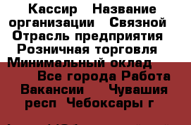 Кассир › Название организации ­ Связной › Отрасль предприятия ­ Розничная торговля › Минимальный оклад ­ 33 000 - Все города Работа » Вакансии   . Чувашия респ.,Чебоксары г.